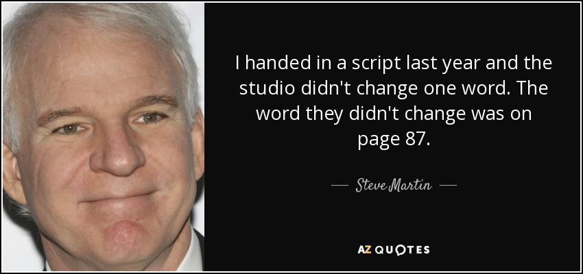 I handed in a script last year and the studio didn't change one word. The word they didn't change was on page 87. - Steve Martin