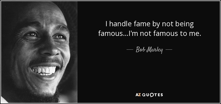 I handle fame by not being famous...I'm not famous to me. - Bob Marley