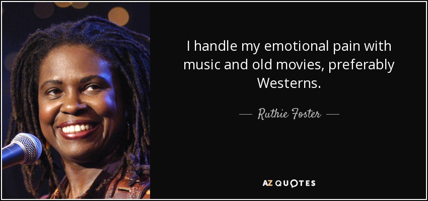 I handle my emotional pain with music and old movies, preferably Westerns. - Ruthie Foster