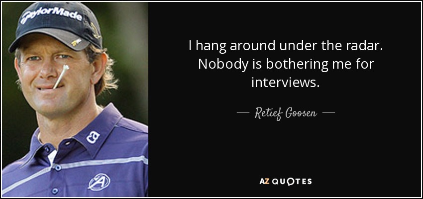 I hang around under the radar. Nobody is bothering me for interviews. - Retief Goosen