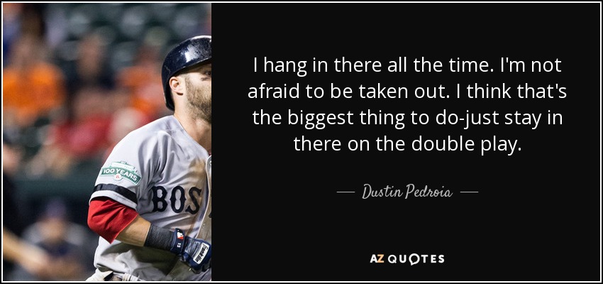 I hang in there all the time. I'm not afraid to be taken out. I think that's the biggest thing to do-just stay in there on the double play. - Dustin Pedroia