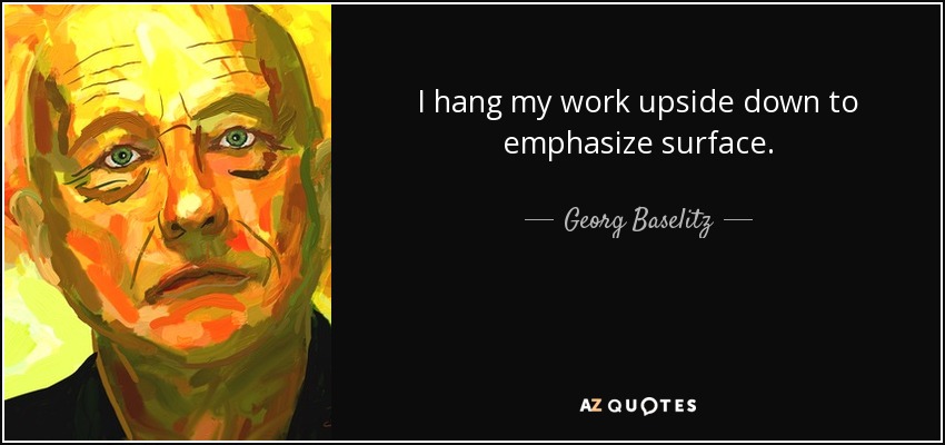I hang my work upside down to emphasize surface. - Georg Baselitz