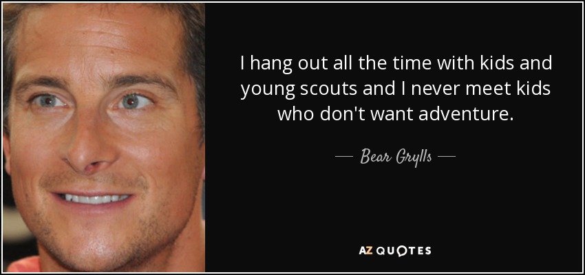 I hang out all the time with kids and young scouts and I never meet kids who don't want adventure. - Bear Grylls