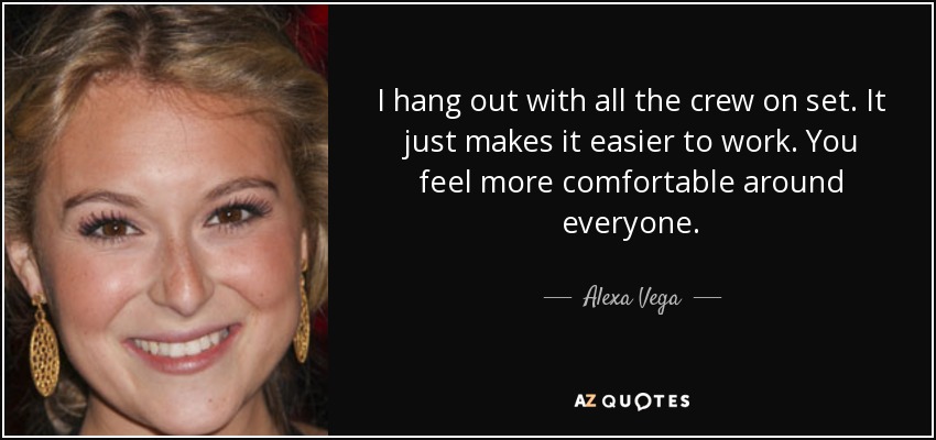 I hang out with all the crew on set. It just makes it easier to work. You feel more comfortable around everyone. - Alexa Vega
