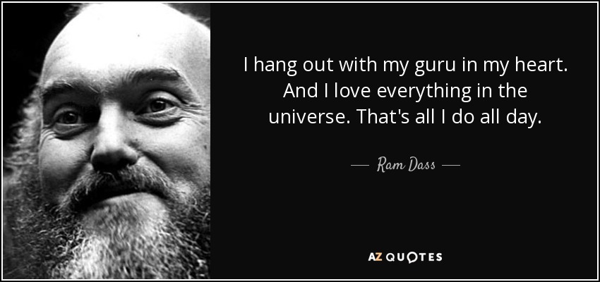 I hang out with my guru in my heart. And I love everything in the universe. That's all I do all day. - Ram Dass