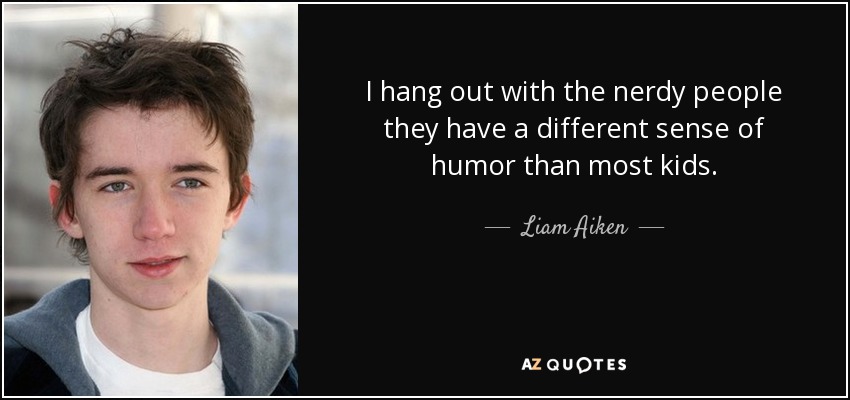 I hang out with the nerdy people they have a different sense of humor than most kids. - Liam Aiken