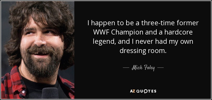 I happen to be a three-time former WWF Champion and a hardcore legend, and I never had my own dressing room. - Mick Foley