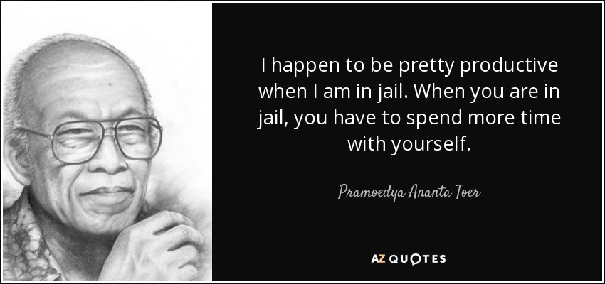 I happen to be pretty productive when I am in jail. When you are in jail, you have to spend more time with yourself. - Pramoedya Ananta Toer