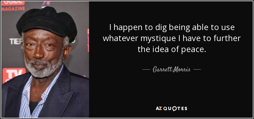 I happen to dig being able to use whatever mystique I have to further the idea of peace. - Garrett Morris