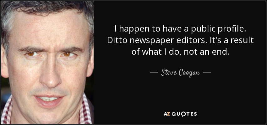 I happen to have a public profile. Ditto newspaper editors. It's a result of what I do, not an end. - Steve Coogan