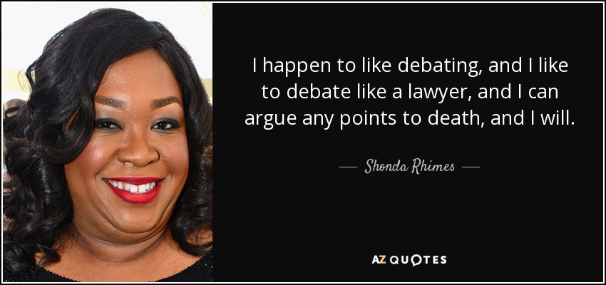 I happen to like debating, and I like to debate like a lawyer, and I can argue any points to death, and I will. - Shonda Rhimes