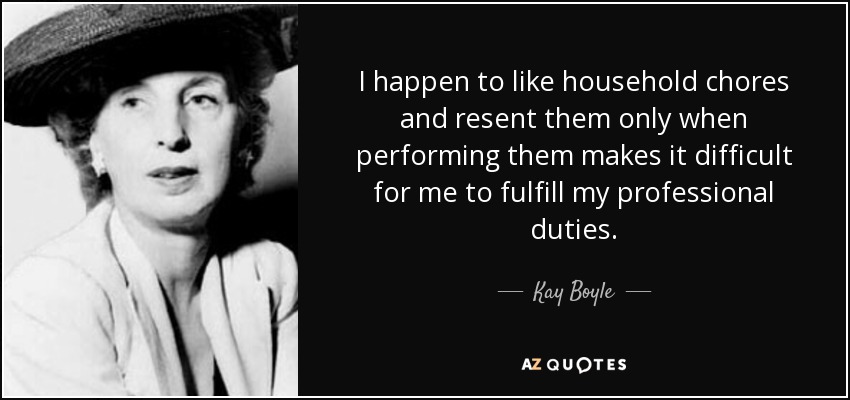 I happen to like household chores and resent them only when performing them makes it difficult for me to fulfill my professional duties. - Kay Boyle