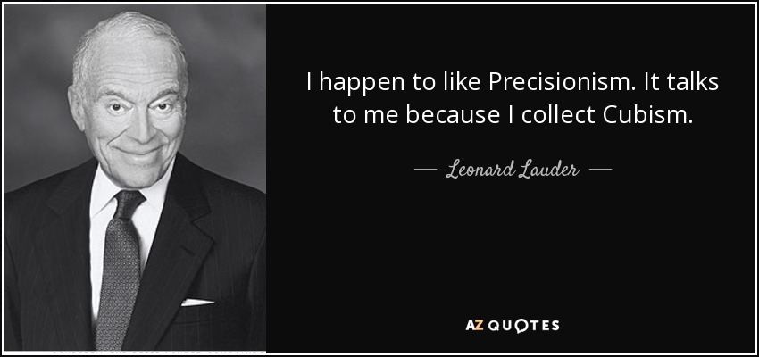 I happen to like Precisionism. It talks to me because I collect Cubism. - Leonard Lauder
