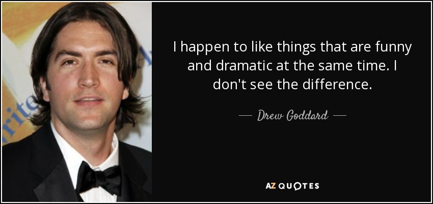 I happen to like things that are funny and dramatic at the same time. I don't see the difference. - Drew Goddard