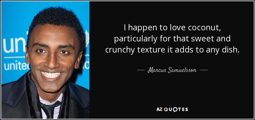 I happen to love coconut, particularly for that sweet and crunchy texture it adds to any dish. - Marcus Samuelsson