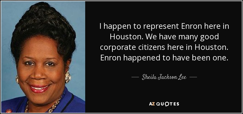 I happen to represent Enron here in Houston. We have many good corporate citizens here in Houston. Enron happened to have been one. - Sheila Jackson Lee