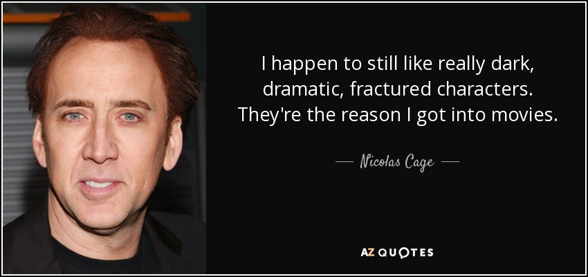 I happen to still like really dark, dramatic, fractured characters. They're the reason I got into movies. - Nicolas Cage