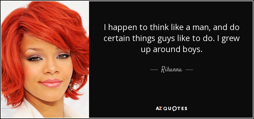 I happen to think like a man, and do certain things guys like to do. I grew up around boys. - Rihanna