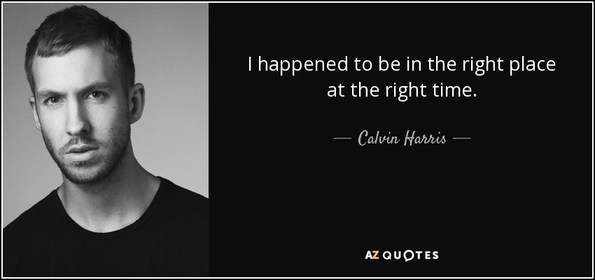 I happened to be in the right place at the right time. - Calvin Harris