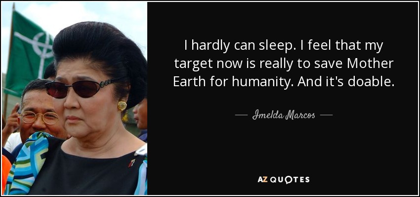 I hardly can sleep. I feel that my target now is really to save Mother Earth for humanity. And it's doable. - Imelda Marcos