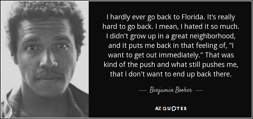 I hardly ever go back to Florida. It's really hard to go back. I mean, I hated it so much. I didn't grow up in a great neighborhood, and it puts me back in that feeling of, 