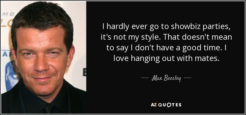 I hardly ever go to showbiz parties, it's not my style. That doesn't mean to say I don't have a good time. I love hanging out with mates. - Max Beesley