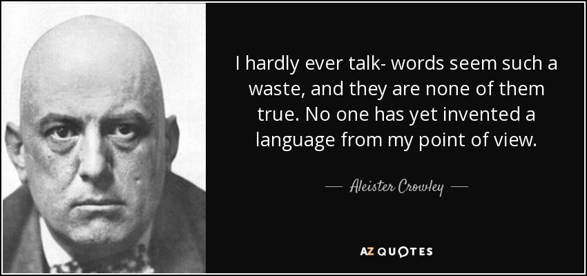 I hardly ever talk- words seem such a waste, and they are none of them true. No one has yet invented a language from my point of view. - Aleister Crowley