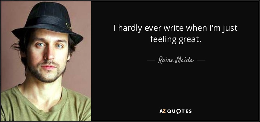 I hardly ever write when I'm just feeling great. - Raine Maida