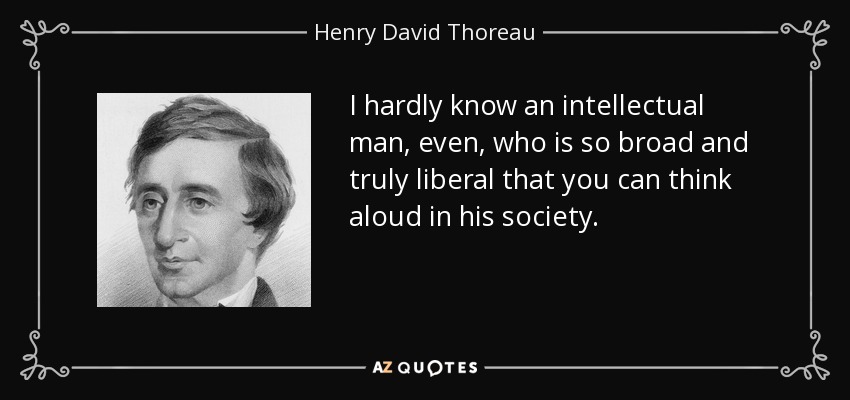 I hardly know an intellectual man, even, who is so broad and truly liberal that you can think aloud in his society. - Henry David Thoreau