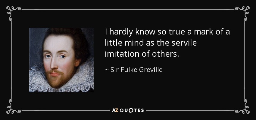 I hardly know so true a mark of a little mind as the servile imitation of others. - Sir Fulke Greville