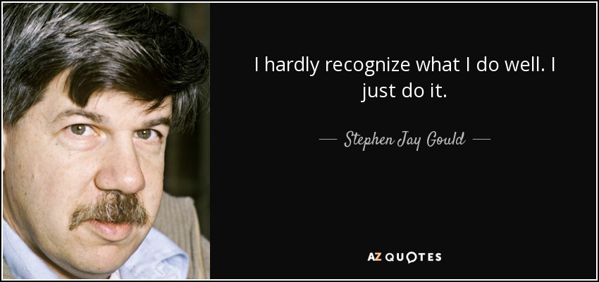 I hardly recognize what I do well. I just do it. - Stephen Jay Gould