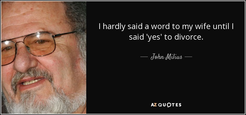 I hardly said a word to my wife until I said 'yes' to divorce. - John Milius