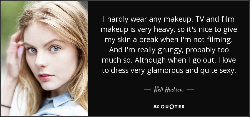 I hardly wear any makeup. TV and film makeup is very heavy, so it's nice to give my skin a break when I'm not filming. And I'm really grungy, probably too much so. Although when I go out, I love to dress very glamorous and quite sexy. - Nell Hudson