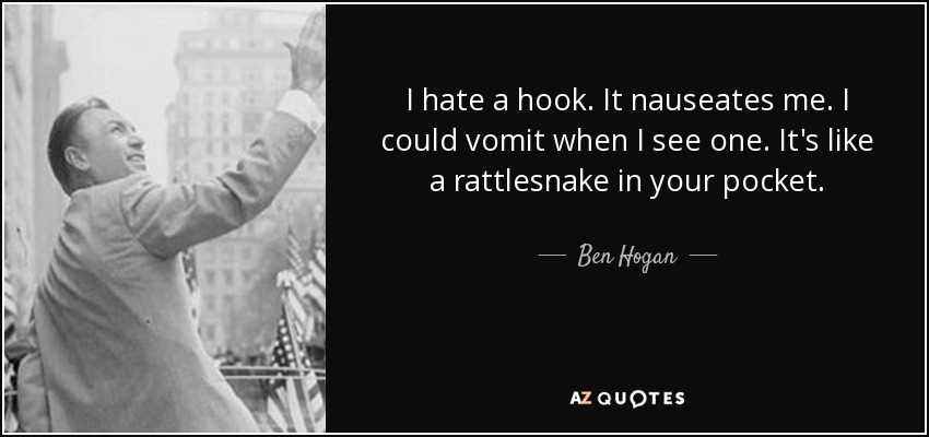 I hate a hook. It nauseates me. I could vomit when I see one. It's like a rattlesnake in your pocket. - Ben Hogan