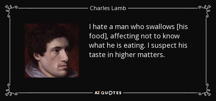 I hate a man who swallows [his food], affecting not to know what he is eating. I suspect his taste in higher matters. - Charles Lamb