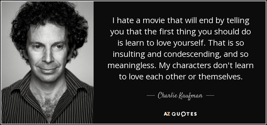 I hate a movie that will end by telling you that the first thing you should do is learn to love yourself. That is so insulting and condescending, and so meaningless. My characters don't learn to love each other or themselves. - Charlie Kaufman