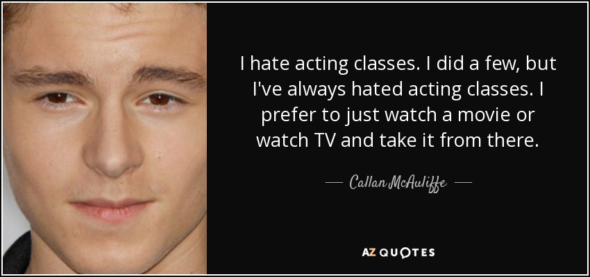 I hate acting classes. I did a few, but I've always hated acting classes. I prefer to just watch a movie or watch TV and take it from there. - Callan McAuliffe