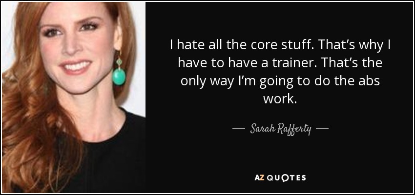 I hate all the core stuff. That’s why I have to have a trainer. That’s the only way I’m going to do the abs work. - Sarah Rafferty