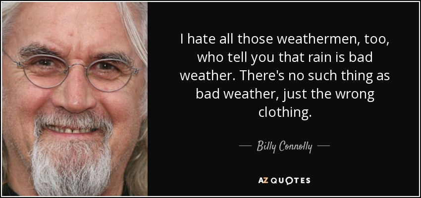 I hate all those weathermen, too, who tell you that rain is bad weather. There's no such thing as bad weather, just the wrong clothing. - Billy Connolly