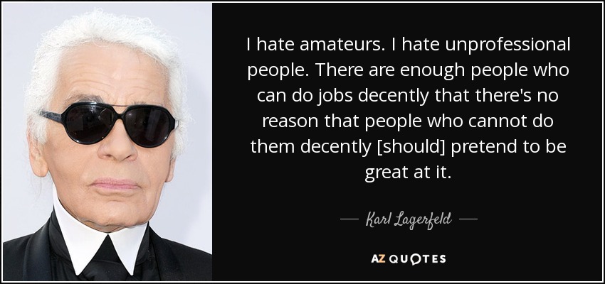 I hate amateurs. I hate unprofessional people. There are enough people who can do jobs decently that there's no reason that people who cannot do them decently [should] pretend to be great at it. - Karl Lagerfeld