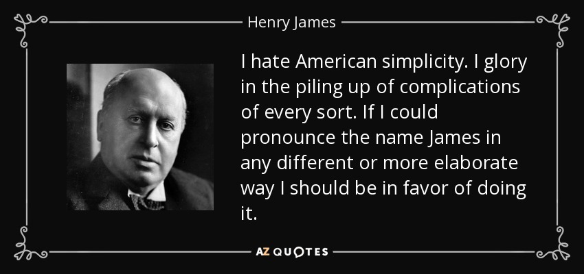 I hate American simplicity. I glory in the piling up of complications of every sort. If I could pronounce the name James in any different or more elaborate way I should be in favor of doing it. - Henry James