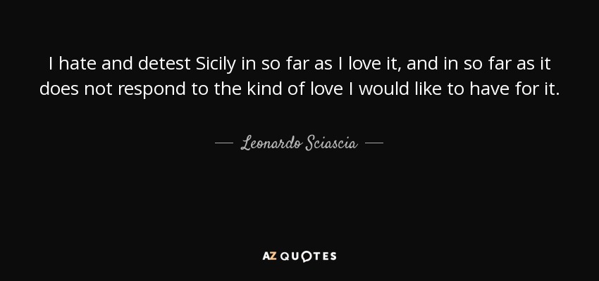 I hate and detest Sicily in so far as I love it, and in so far as it does not respond to the kind of love I would like to have for it. - Leonardo Sciascia