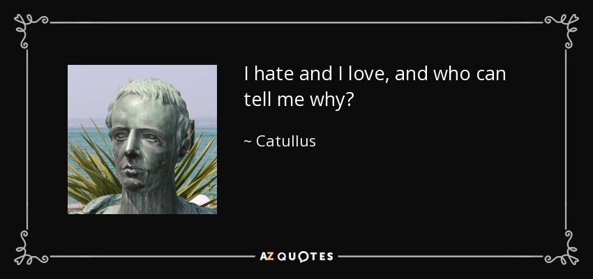 I hate and I love, and who can tell me why? - Catullus