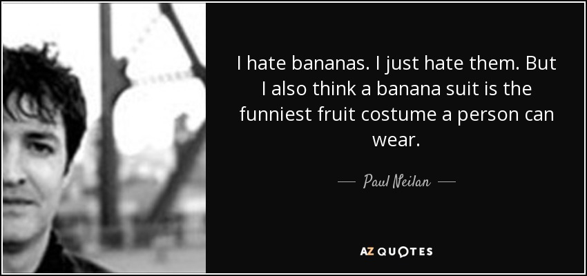 I hate bananas. I just hate them. But I also think a banana suit is the funniest fruit costume a person can wear. - Paul Neilan