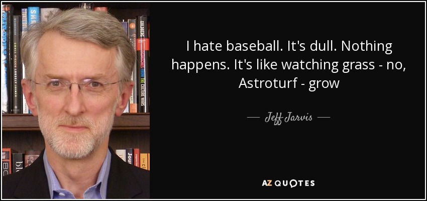 I hate baseball. It's dull. Nothing happens. It's like watching grass - no, Astroturf - grow - Jeff Jarvis