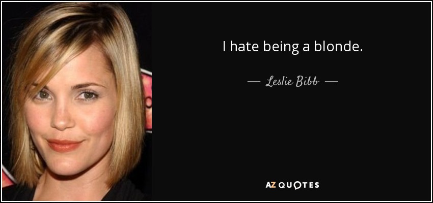 I hate being a blonde. - Leslie Bibb