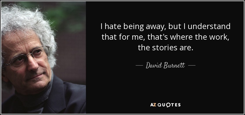 I hate being away, but I understand that for me, that's where the work, the stories are. - David Burnett