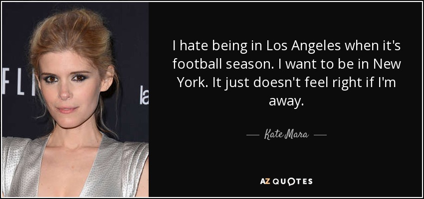 I hate being in Los Angeles when it's football season. I want to be in New York. It just doesn't feel right if I'm away. - Kate Mara