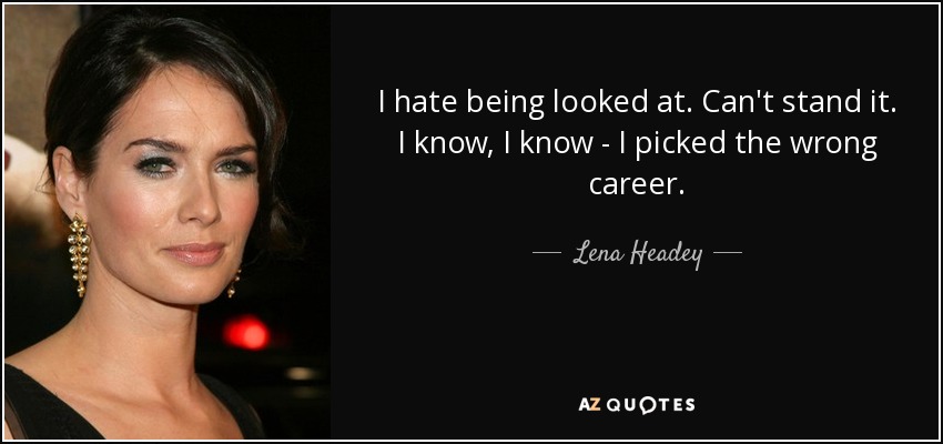 I hate being looked at. Can't stand it. I know, I know - I picked the wrong career. - Lena Headey