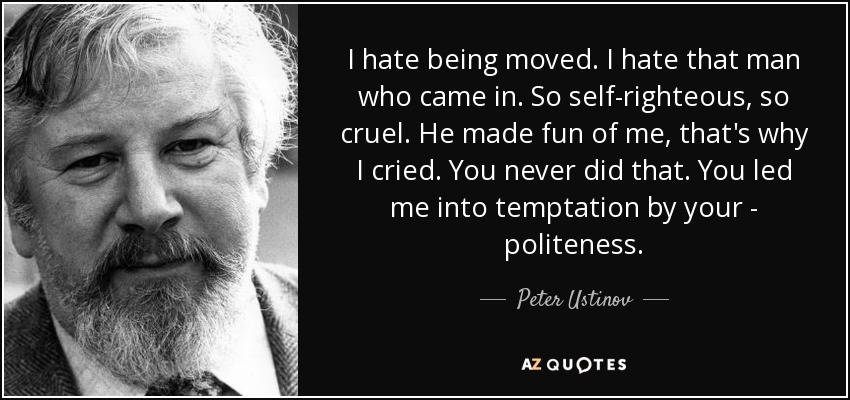 I hate being moved. I hate that man who came in. So self-righteous, so cruel. He made fun of me, that's why I cried. You never did that. You led me into temptation by your - politeness. - Peter Ustinov